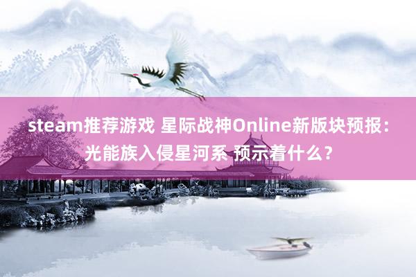 steam推荐游戏 星际战神Online新版块预报：光能族入侵星河系 预示着什么？