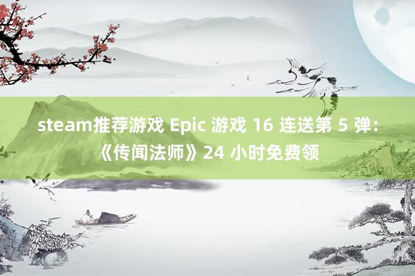 steam推荐游戏 Epic 游戏 16 连送第 5 弹：《传闻法师》24 小时免费领