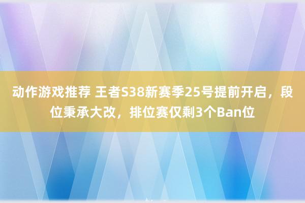 动作游戏推荐 王者S38新赛季25号提前开启，段位秉承大改，排位赛仅剩3个Ban位