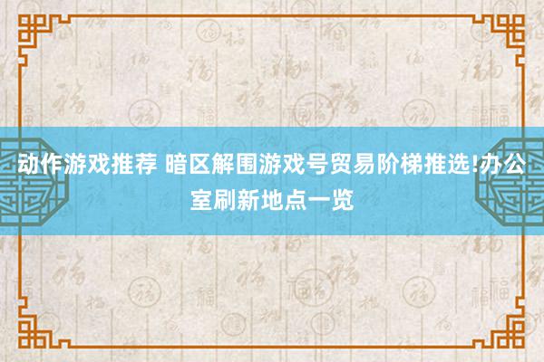 动作游戏推荐 暗区解围游戏号贸易阶梯推选!办公室刷新地点一览