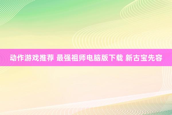 动作游戏推荐 最强祖师电脑版下载 新古宝先容