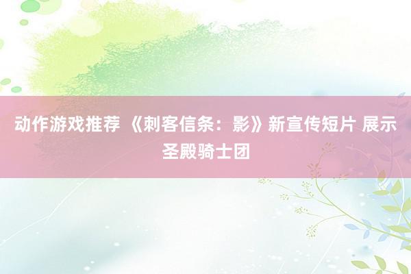 动作游戏推荐 《刺客信条：影》新宣传短片 展示圣殿骑士团