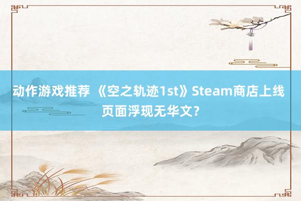 动作游戏推荐 《空之轨迹1st》Steam商店上线 页面浮现无华文？