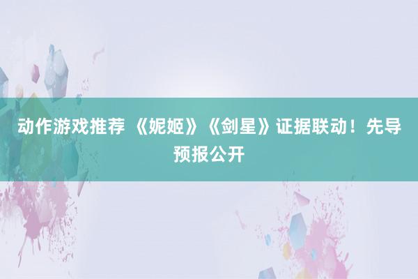 动作游戏推荐 《妮姬》《剑星》证据联动！先导预报公开