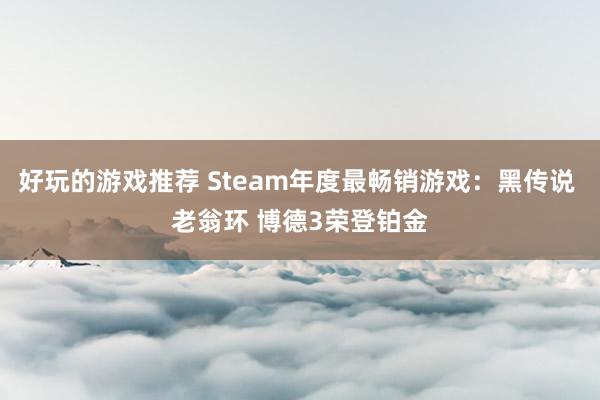 好玩的游戏推荐 Steam年度最畅销游戏：黑传说 老翁环 博德3荣登铂金