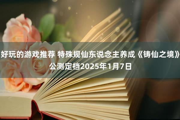 好玩的游戏推荐 特殊规仙东说念主养成《铸仙之境》公测定档2025年1月7日