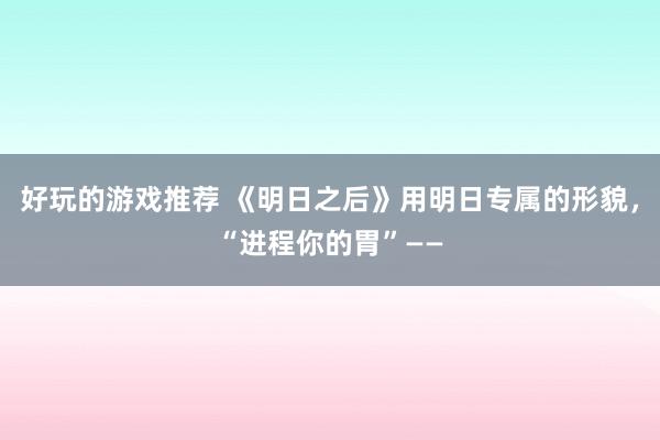 好玩的游戏推荐 《明日之后》用明日专属的形貌，“进程你的胃”——