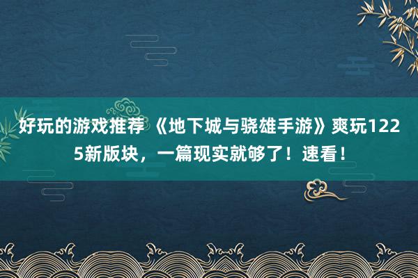 好玩的游戏推荐 《地下城与骁雄手游》爽玩1225新版块，一篇现实就够了！速看！