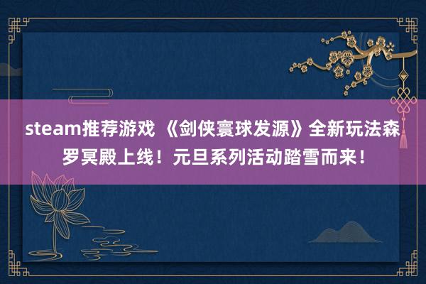 steam推荐游戏 《剑侠寰球发源》全新玩法森罗冥殿上线！元旦系列活动踏雪而来！