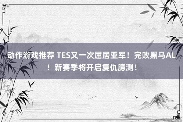 动作游戏推荐 TES又一次屈居亚军！完败黑马AL！新赛季将开启复仇臆测！