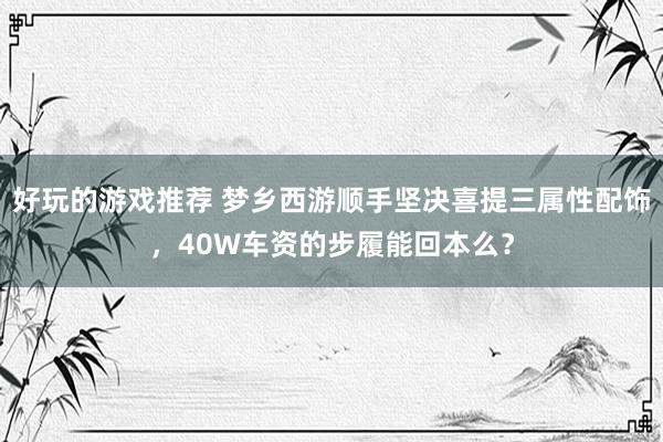 好玩的游戏推荐 梦乡西游顺手坚决喜提三属性配饰，40W车资的步履能回本么？