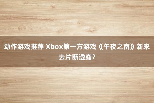 动作游戏推荐 Xbox第一方游戏《午夜之南》新来去片断透露？