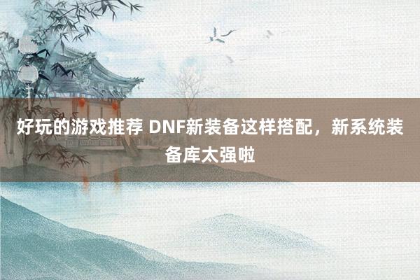 好玩的游戏推荐 DNF新装备这样搭配，新系统装备库太强啦