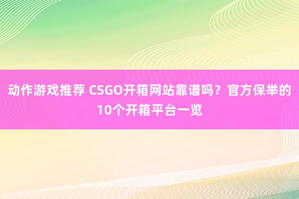 动作游戏推荐 CSGO开箱网站靠谱吗？官方保举的10个开箱平台一览