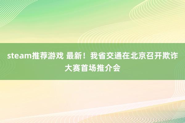 steam推荐游戏 最新！我省交通在北京召开欺诈大赛首场推介会