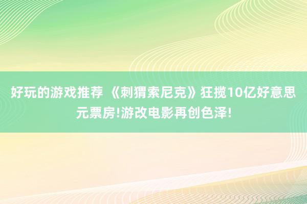 好玩的游戏推荐 《刺猬索尼克》狂揽10亿好意思元票房!游改电影再创色泽!