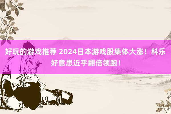 好玩的游戏推荐 2024日本游戏股集体大涨！科乐好意思近乎翻倍领跑！