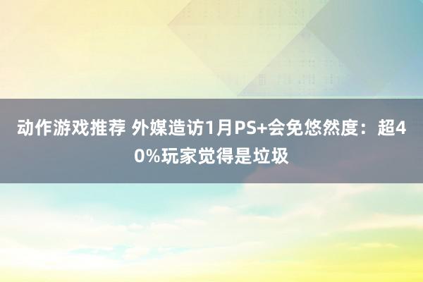 动作游戏推荐 外媒造访1月PS+会免悠然度：超40%玩家觉得是垃圾