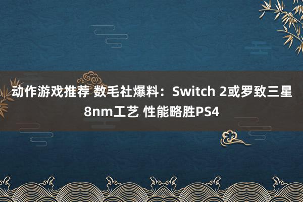 动作游戏推荐 数毛社爆料：Switch 2或罗致三星8nm工艺 性能略胜PS4