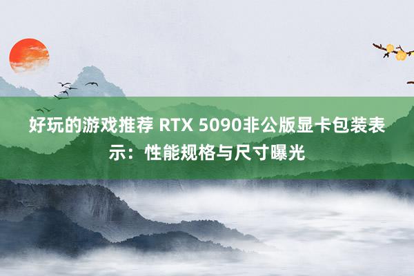 好玩的游戏推荐 RTX 5090非公版显卡包装表示：性能规格与尺寸曝光