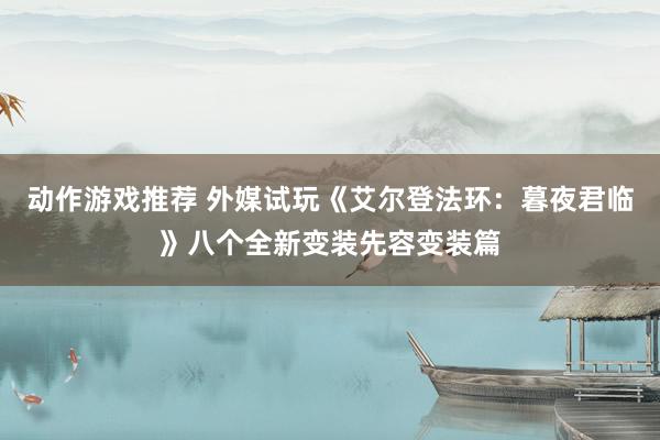 动作游戏推荐 外媒试玩《艾尔登法环：暮夜君临》八个全新变装先容变装篇