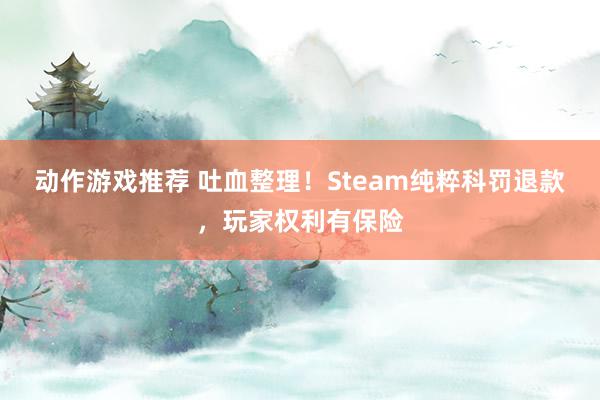 动作游戏推荐 吐血整理！Steam纯粹科罚退款，玩家权利有保险