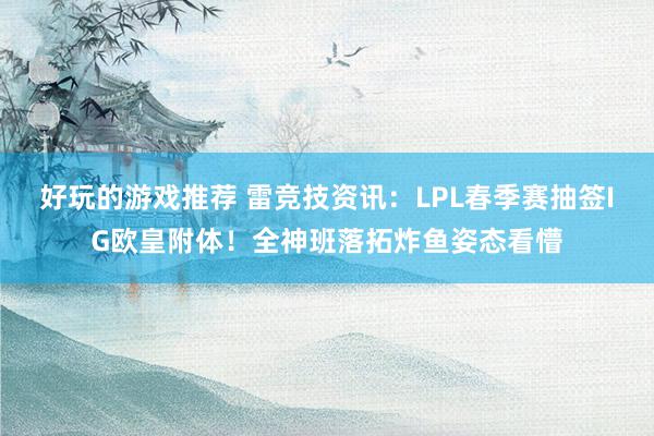 好玩的游戏推荐 雷竞技资讯：LPL春季赛抽签IG欧皇附体！全神班落拓炸鱼姿态看懵