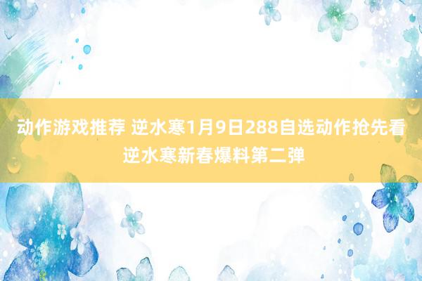 动作游戏推荐 逆水寒1月9日288自选动作抢先看 逆水寒新春爆料第二弹