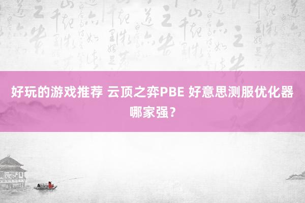 好玩的游戏推荐 云顶之弈PBE 好意思测服优化器哪家强？