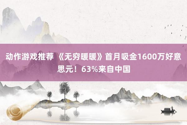 动作游戏推荐 《无穷暖暖》首月吸金1600万好意思元！63%来自中国