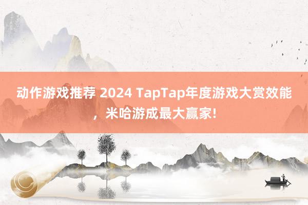 动作游戏推荐 2024 TapTap年度游戏大赏效能，米哈游成最大赢家!