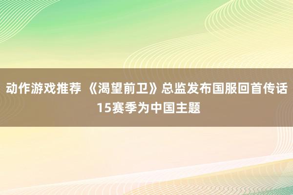 动作游戏推荐 《渴望前卫》总监发布国服回首传话 15赛季为中国主题