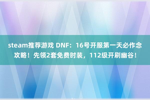 steam推荐游戏 DNF：16号开服第一天必作念攻略！先领2套免费时装，112级开刷幽谷！