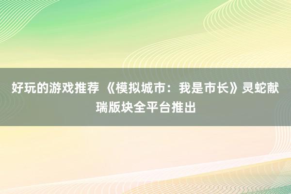 好玩的游戏推荐 《模拟城市：我是市长》灵蛇献瑞版块全平台推出