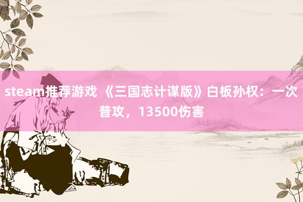 steam推荐游戏 《三国志计谋版》白板孙权：一次普攻，13500伤害