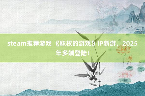 steam推荐游戏 《职权的游戏》IP新游，2025年多端登陆！