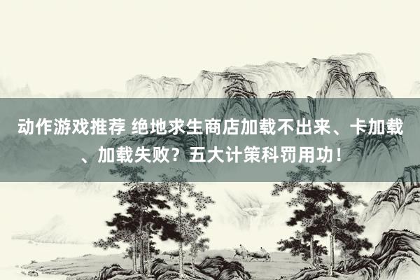 动作游戏推荐 绝地求生商店加载不出来、卡加载、加载失败？五大计策科罚用功！