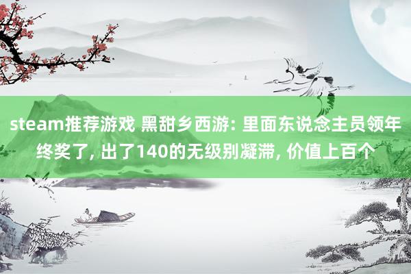 steam推荐游戏 黑甜乡西游: 里面东说念主员领年终奖了, 出了140的无级别凝滞, 价值上百个