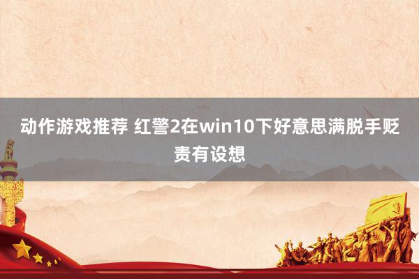 动作游戏推荐 红警2在win10下好意思满脱手贬责有设想