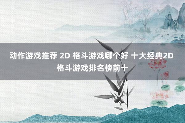 动作游戏推荐 2D 格斗游戏哪个好 十大经典2D 格斗游戏排名榜前十