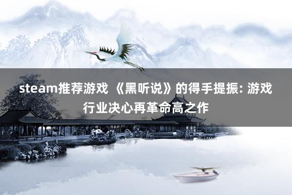 steam推荐游戏 《黑听说》的得手提振: 游戏行业决心再革命高之作