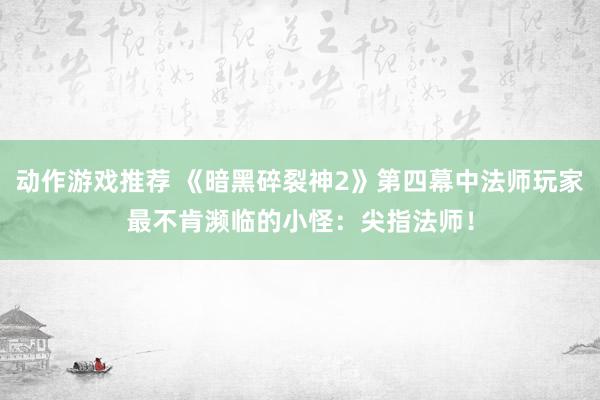 动作游戏推荐 《暗黑碎裂神2》第四幕中法师玩家最不肯濒临的小怪：尖指法师！