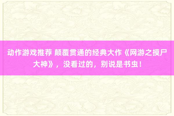 动作游戏推荐 颠覆贯通的经典大作《网游之摸尸大神》，没看过的，别说是书虫！