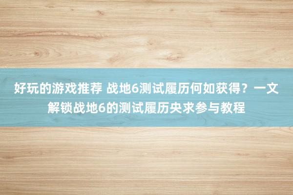 好玩的游戏推荐 战地6测试履历何如获得？一文解锁战地6的测试履历央求参与教程