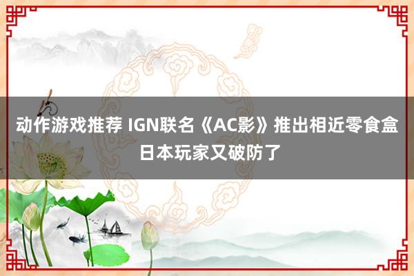 动作游戏推荐 IGN联名《AC影》推出相近零食盒 日本玩家又破防了