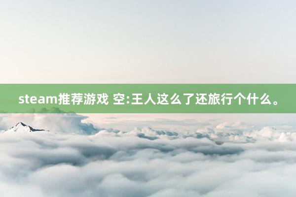 steam推荐游戏 空:王人这么了还旅行个什么。