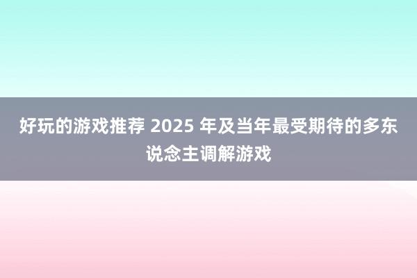 好玩的游戏推荐 2025 年及当年最受期待的多东说念主调解游戏