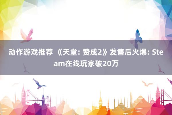 动作游戏推荐 《天堂: 赞成2》发售后火爆: Steam在线玩家破20万