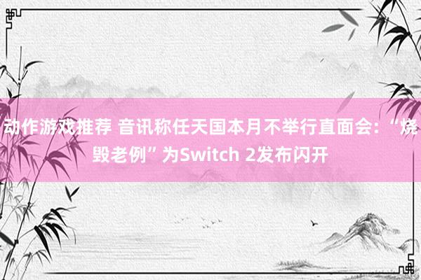 动作游戏推荐 音讯称任天国本月不举行直面会: “烧毁老例”为Switch 2发布闪开