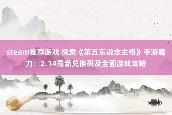 steam推荐游戏 探索《第五东说念主格》手游魔力：2.14最新兑换码及全面游戏攻略